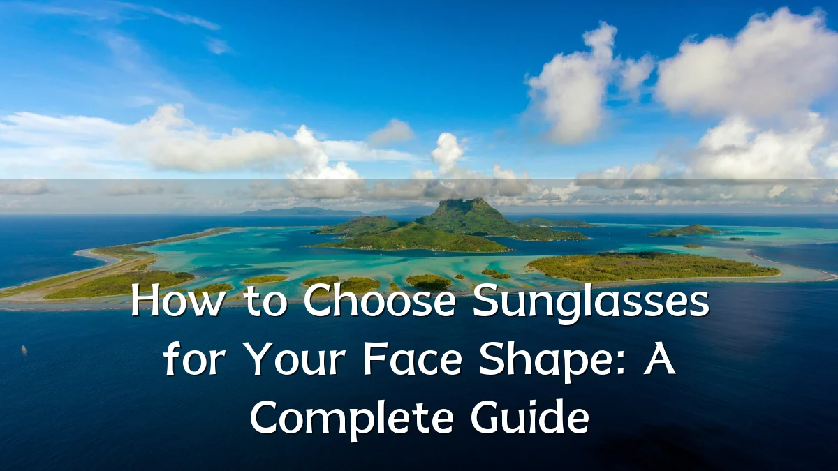 How to Choose Sunglasses for Your Face Shape: A Complete Guide