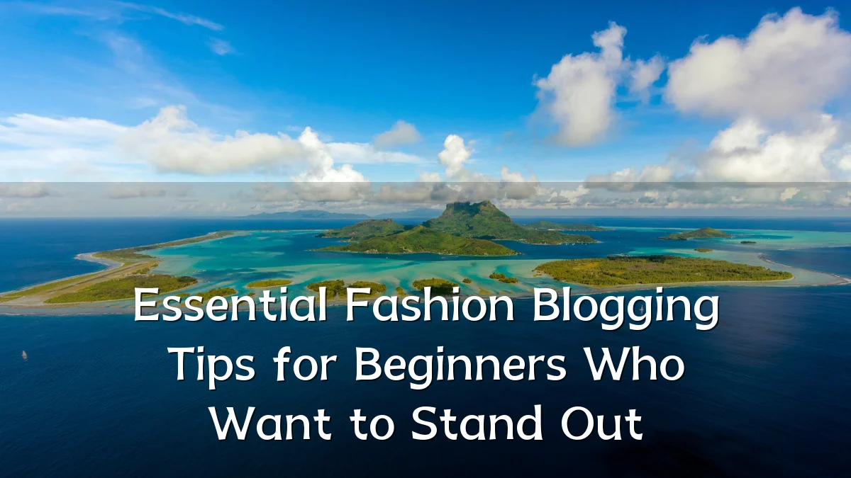 Essential Fashion Blogging Tips for Beginners Who Want to Stand Out