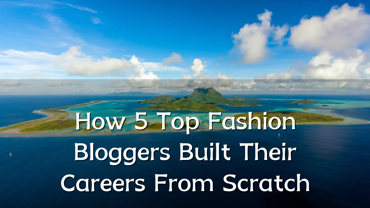 How 5 Top Fashion Bloggers Built Their Careers From Scratch
