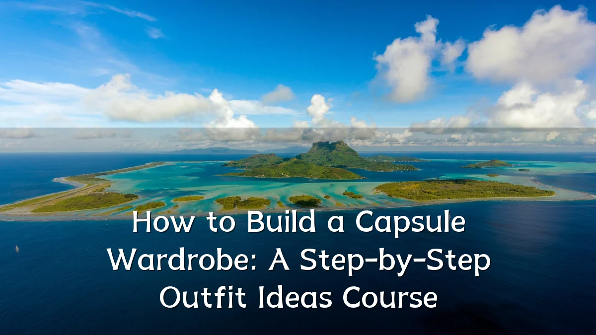How to Build a Capsule Wardrobe: A Step-by-Step Outfit Ideas Course