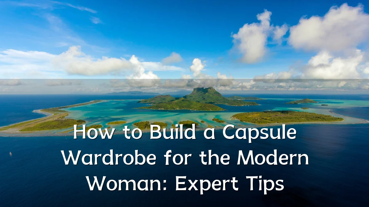 How to Build a Capsule Wardrobe for the Modern Woman: Expert Tips