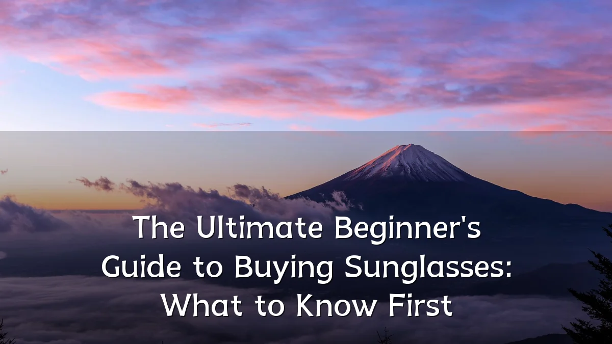 The Ultimate Beginner's Guide to Buying Sunglasses: What to Know First