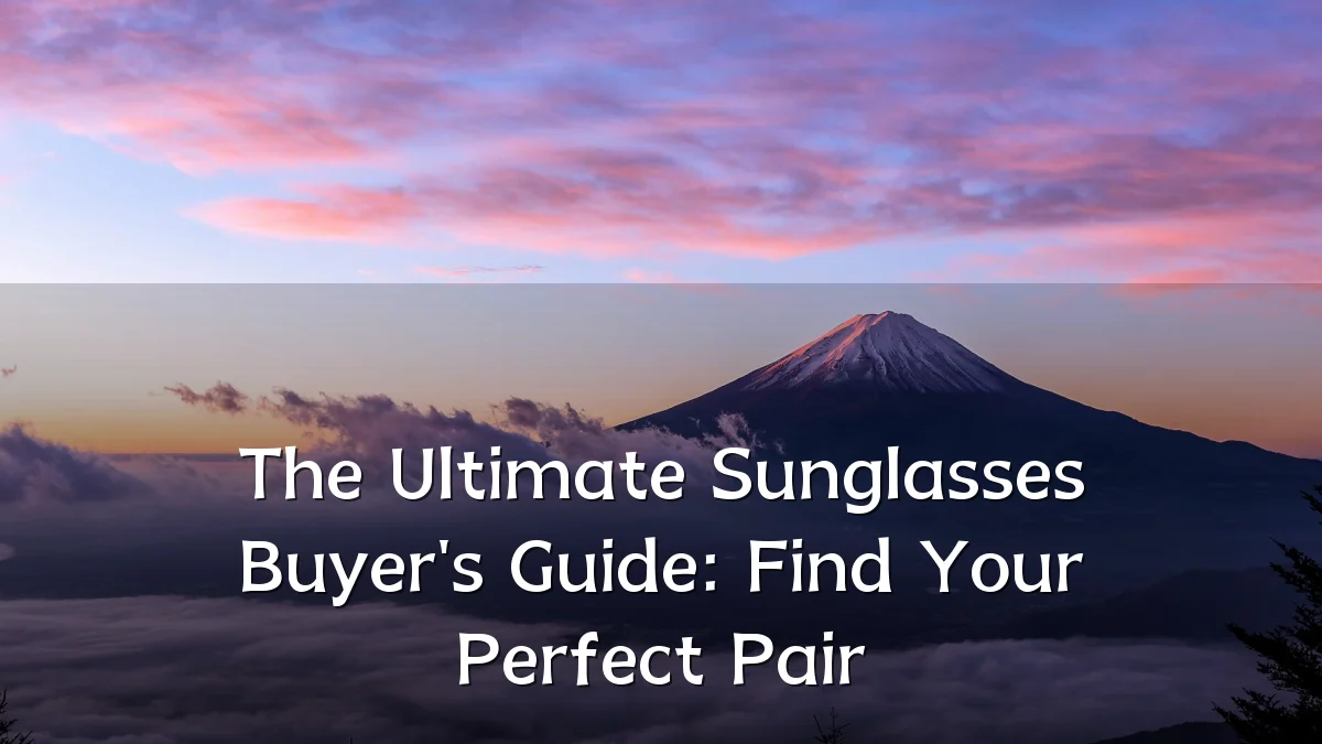 The Ultimate Sunglasses Buyer's Guide: Find Your Perfect Pair