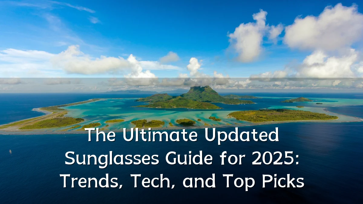 The Ultimate Updated Sunglasses Guide for 2025: Trends, Tech, and Top Picks